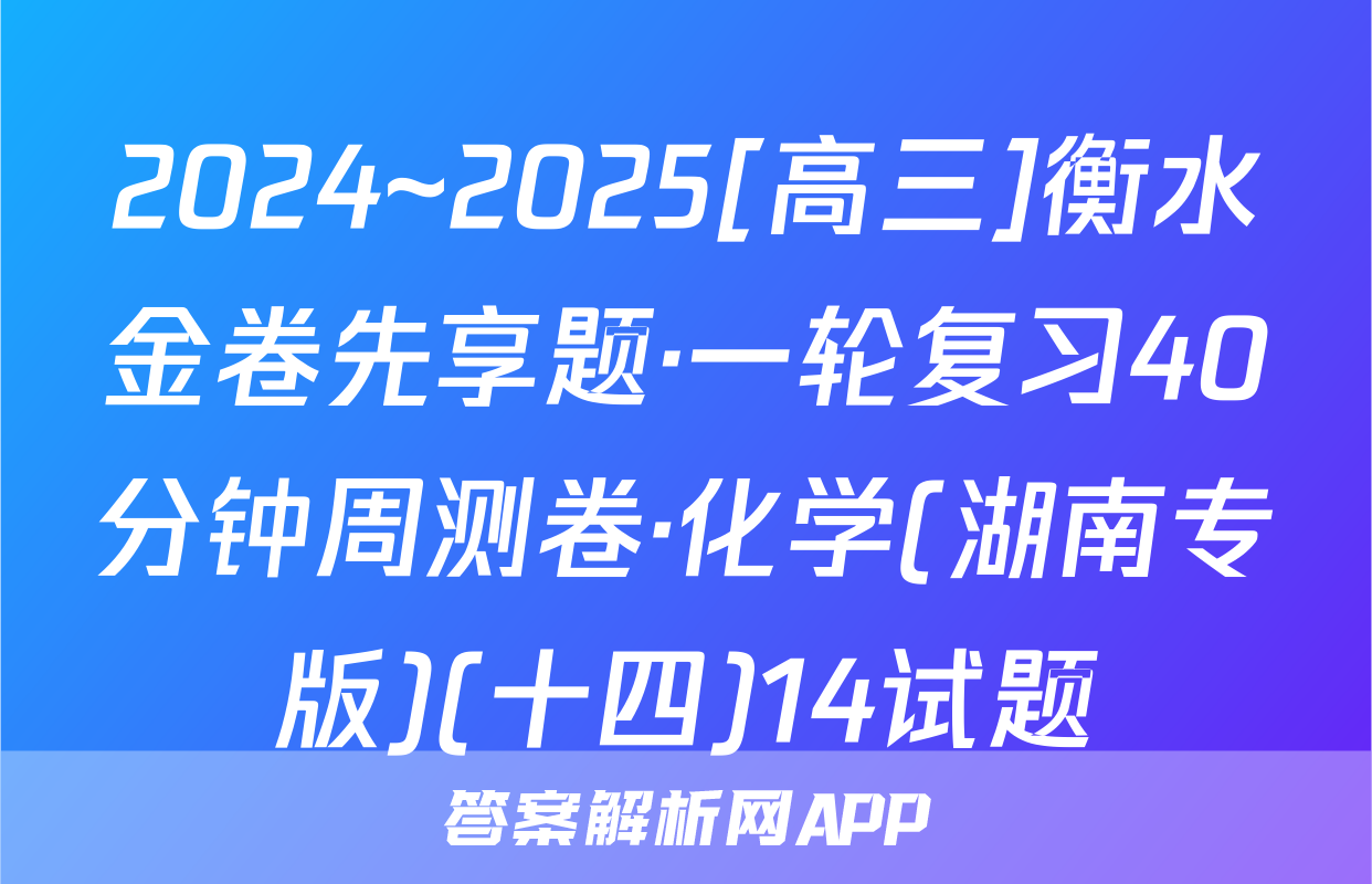2024~2025[高三]衡水金卷先享题·一轮复习40分钟周测卷·化学(湖南专版)(十四)14试题