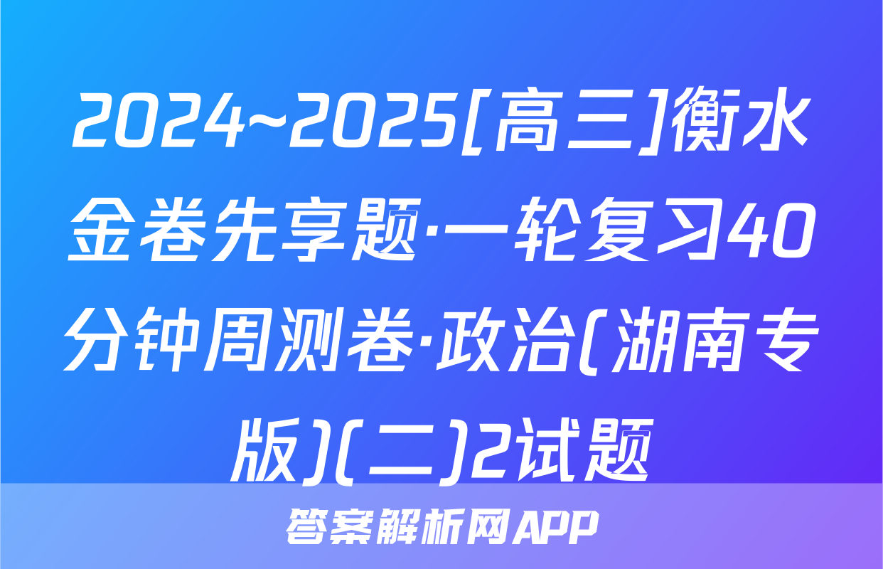 2024~2025[高三]衡水金卷先享题·一轮复习40分钟周测卷·政治(湖南专版)(二)2试题