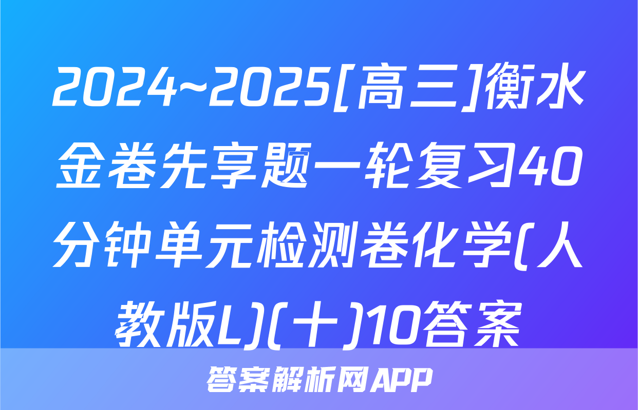 2024~2025[高三]衡水金卷先享题一轮复习40分钟单元检测卷化学(人教版L)(十)10答案