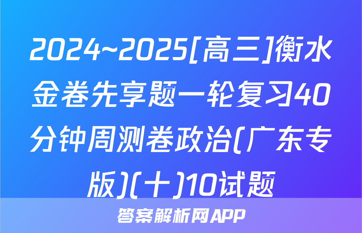 2024~2025[高三]衡水金卷先享题一轮复习40分钟周测卷政治(广东专版)(十)10试题
