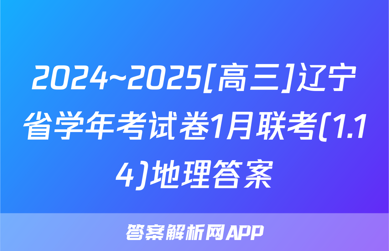 2024~2025[高三]辽宁省学年考试卷1月联考(1.14)地理答案
