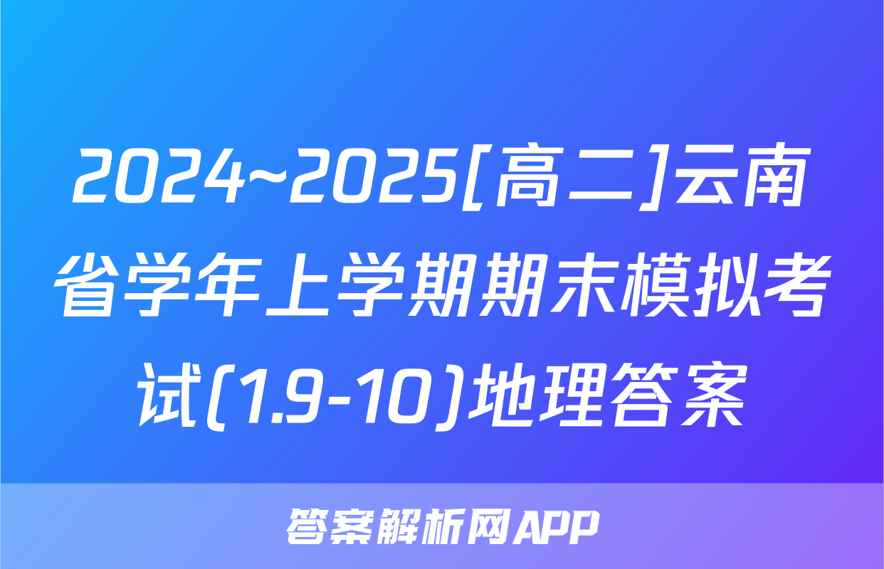 2024~2025[高二]云南省学年上学期期末模拟考试(1.9-10)地理答案