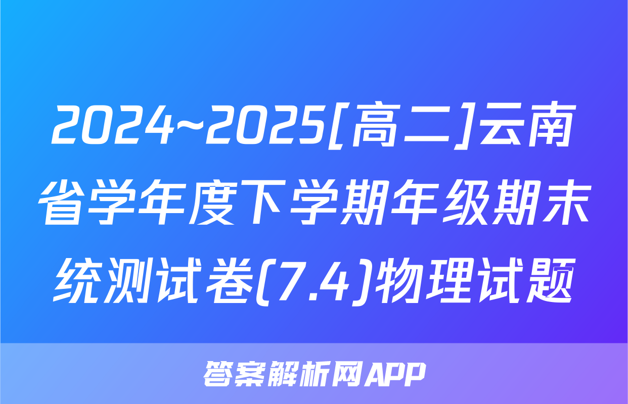 2024~2025[高二]云南省学年度下学期年级期末统测试卷(7.4)物理试题