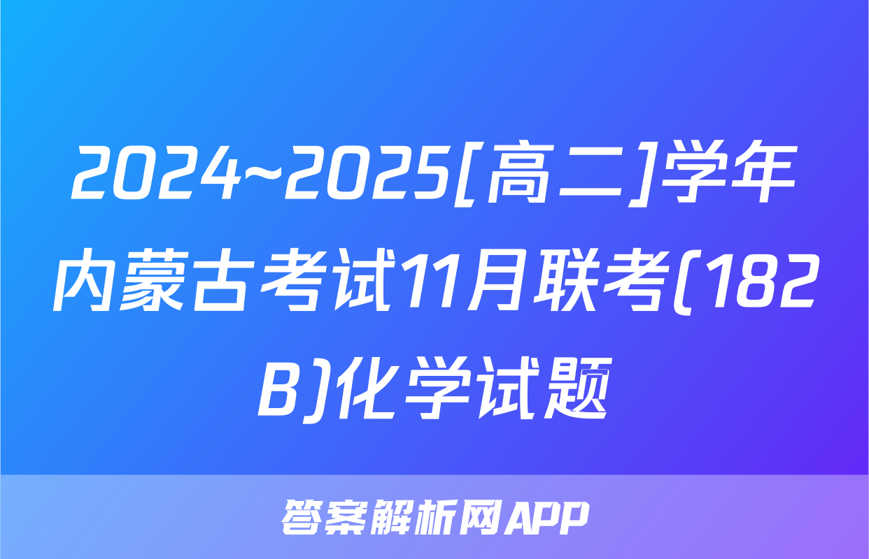 2024~2025[高二]学年内蒙古考试11月联考(182B)化学试题