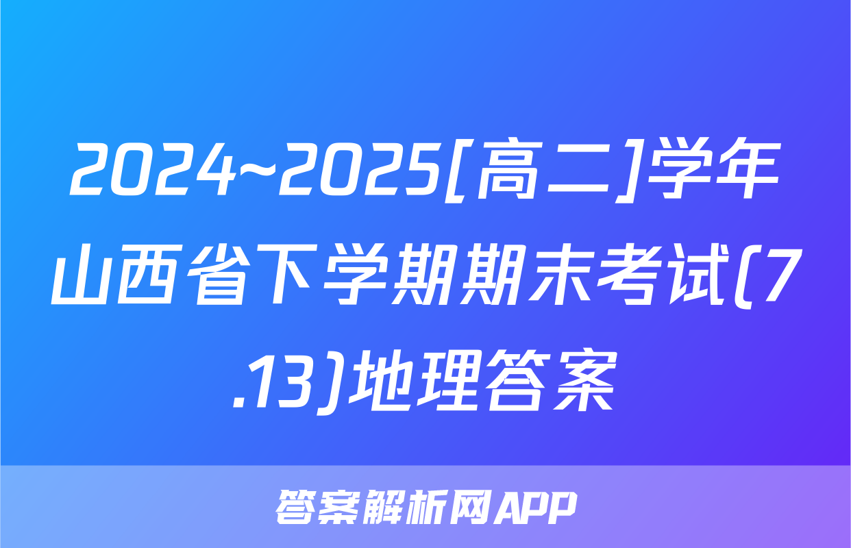 2024~2025[高二]学年山西省下学期期末考试(7.13)地理答案