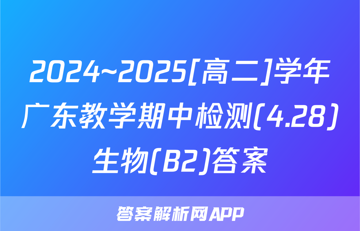 2024~2025[高二]学年广东教学期中检测(4.28)生物(B2)答案