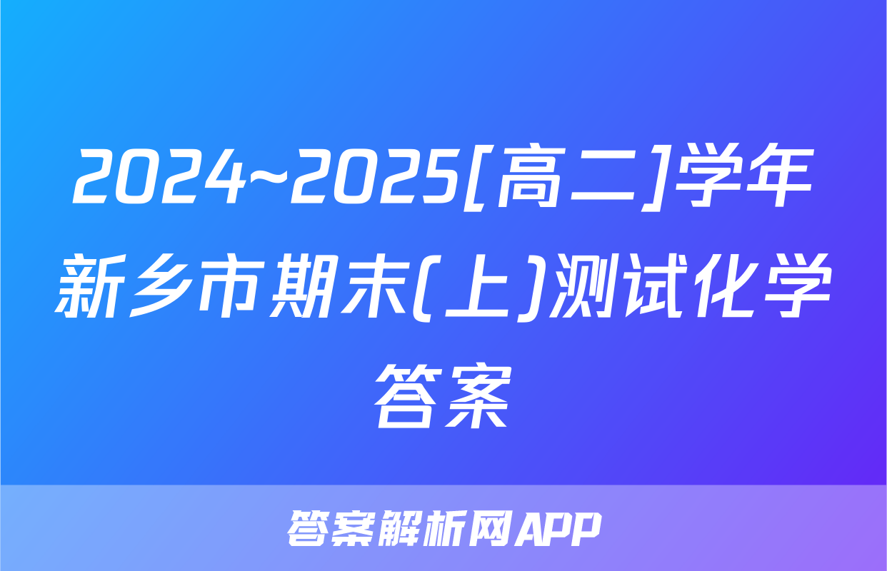 2024~2025[高二]学年新乡市期末(上)测试化学答案