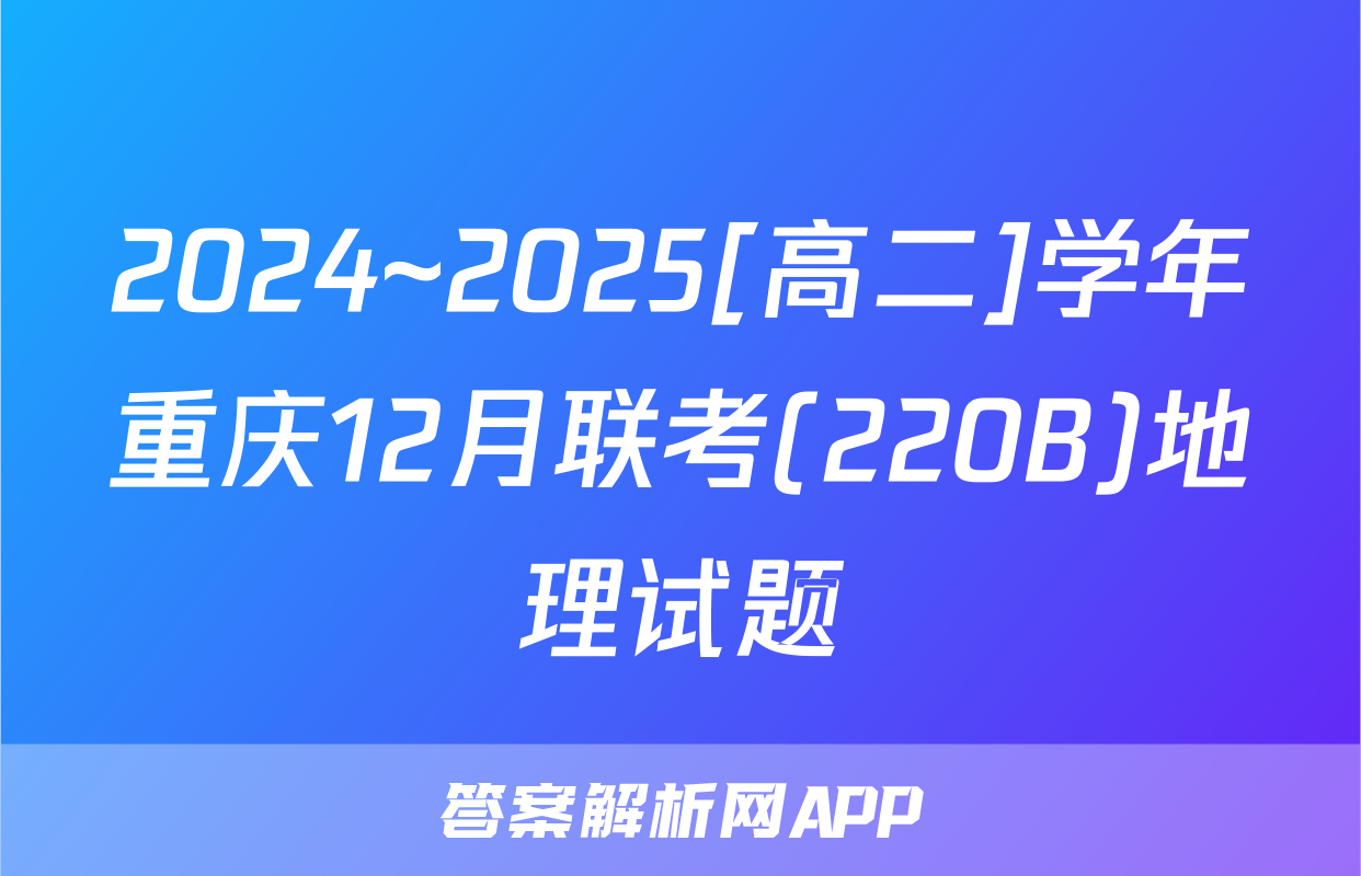 2024~2025[高二]学年重庆12月联考(220B)地理试题