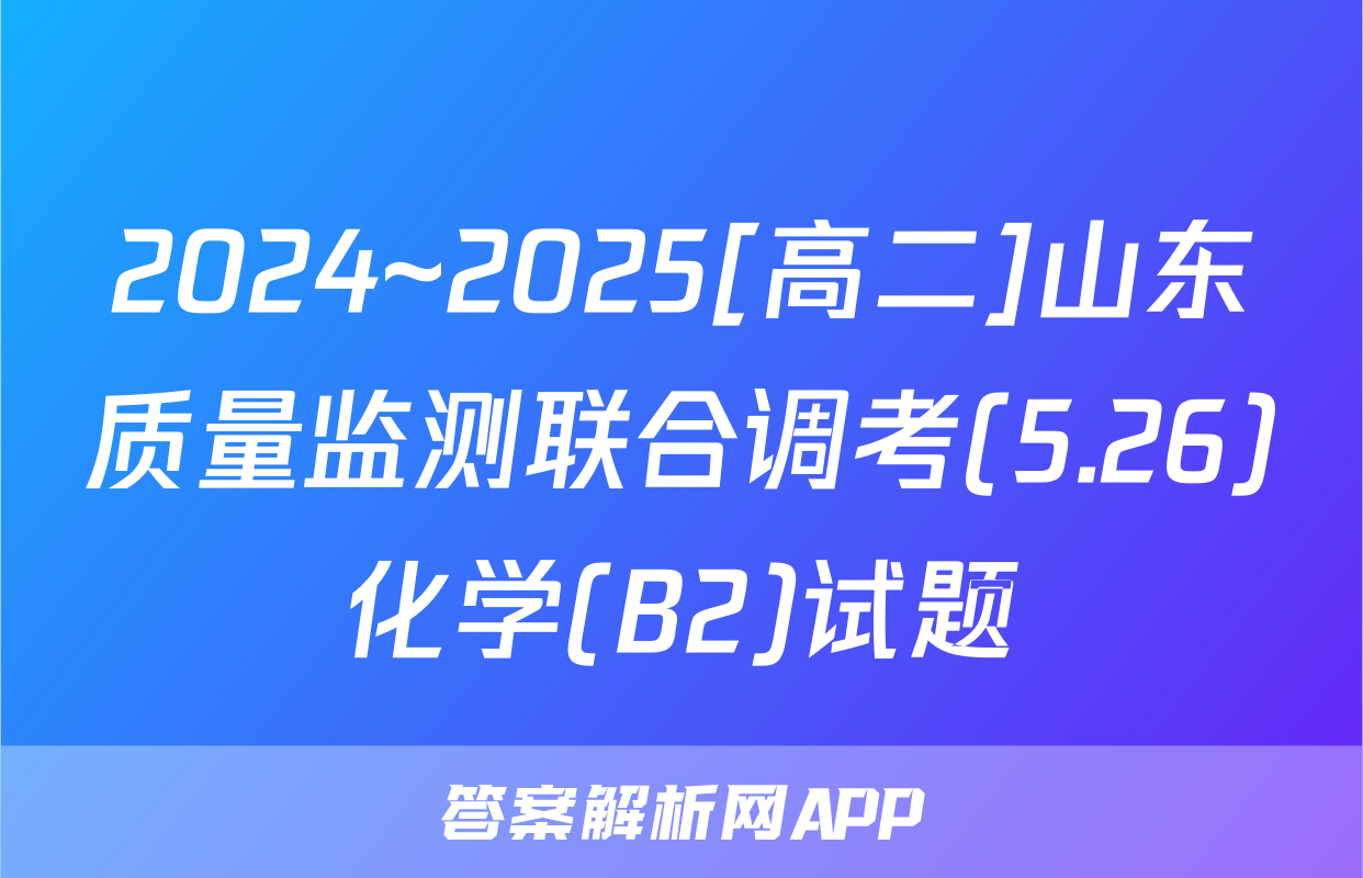 2024~2025[高二]山东质量监测联合调考(5.26)化学(B2)试题