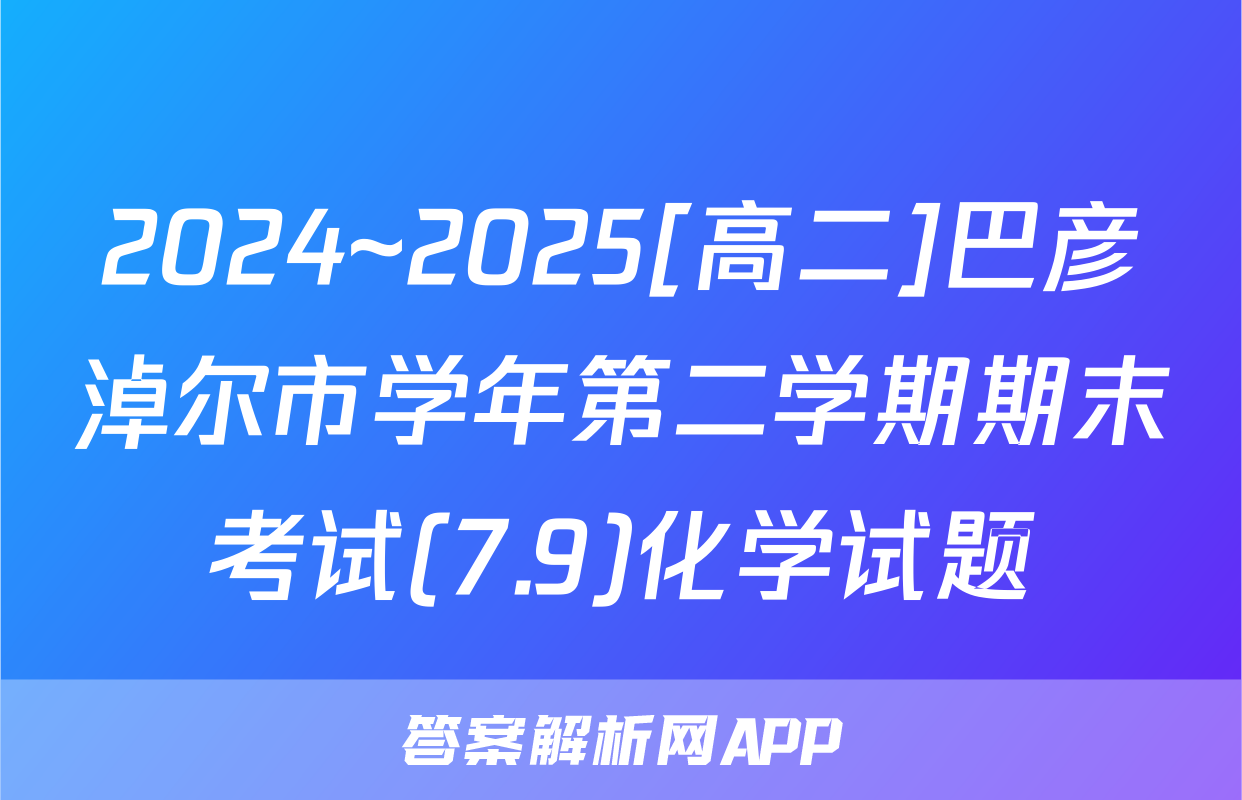 2024~2025[高二]巴彦淖尔市学年第二学期期末考试(7.9)化学试题