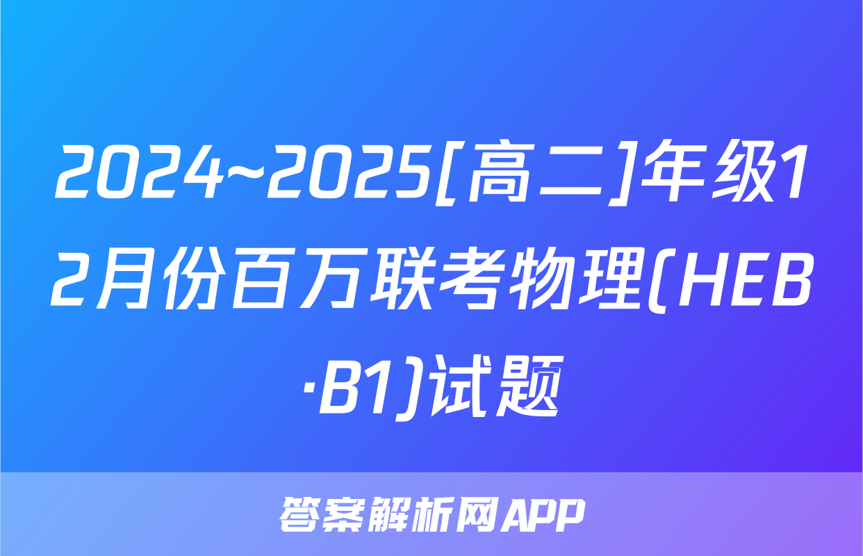 2024~2025[高二]年级12月份百万联考物理(HEB·B1)试题