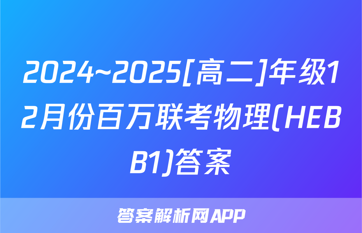 2024~2025[高二]年级12月份百万联考物理(HEBB1)答案