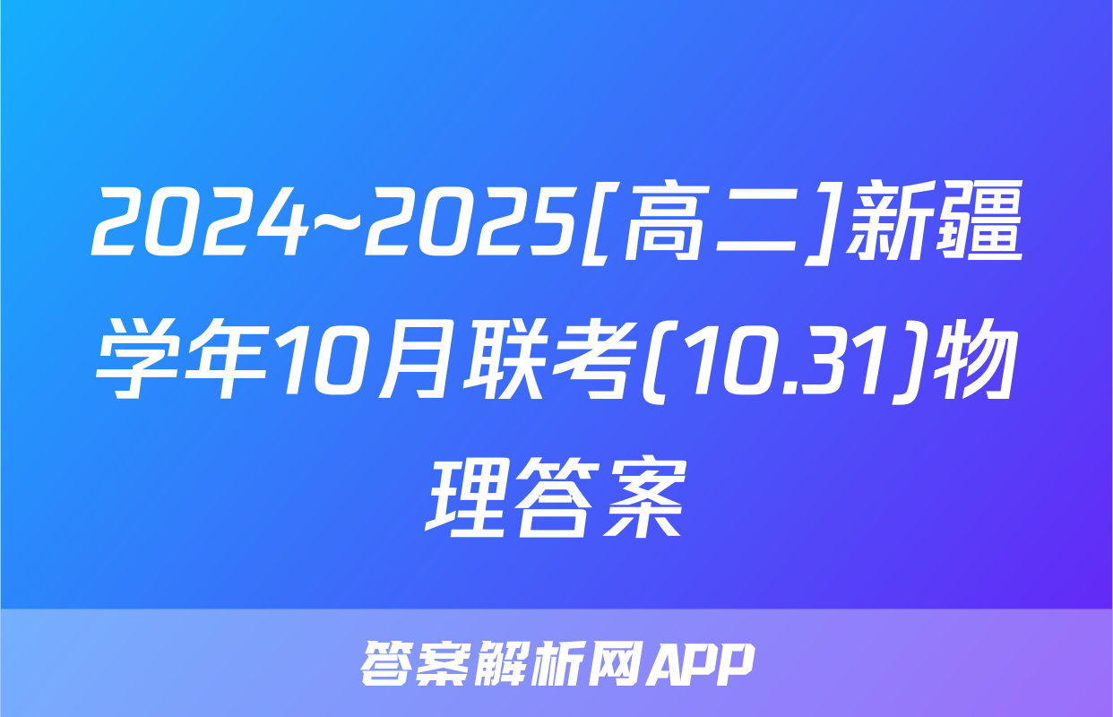 2024~2025[高二]新疆学年10月联考(10.31)物理答案