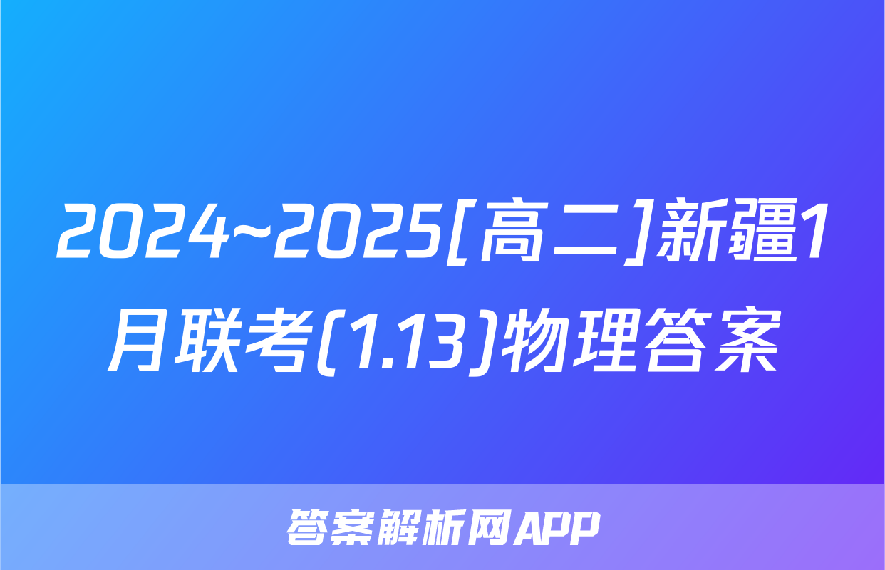 2024~2025[高二]新疆1月联考(1.13)物理答案