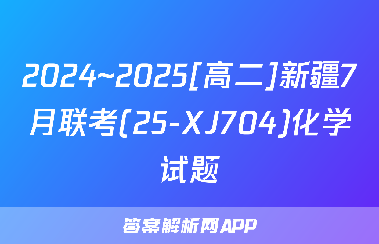 2024~2025[高二]新疆7月联考(25-XJ704)化学试题