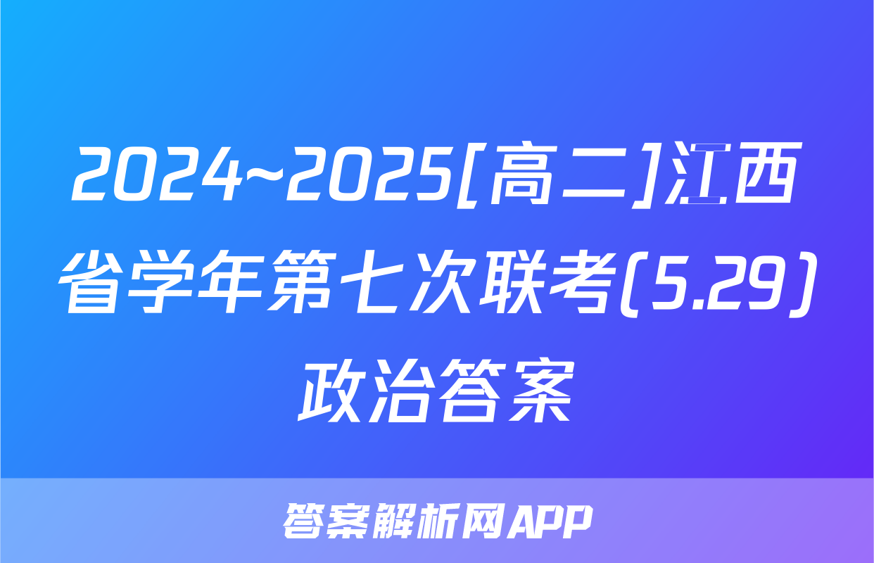 2024~2025[高二]江西省学年第七次联考(5.29)政治答案