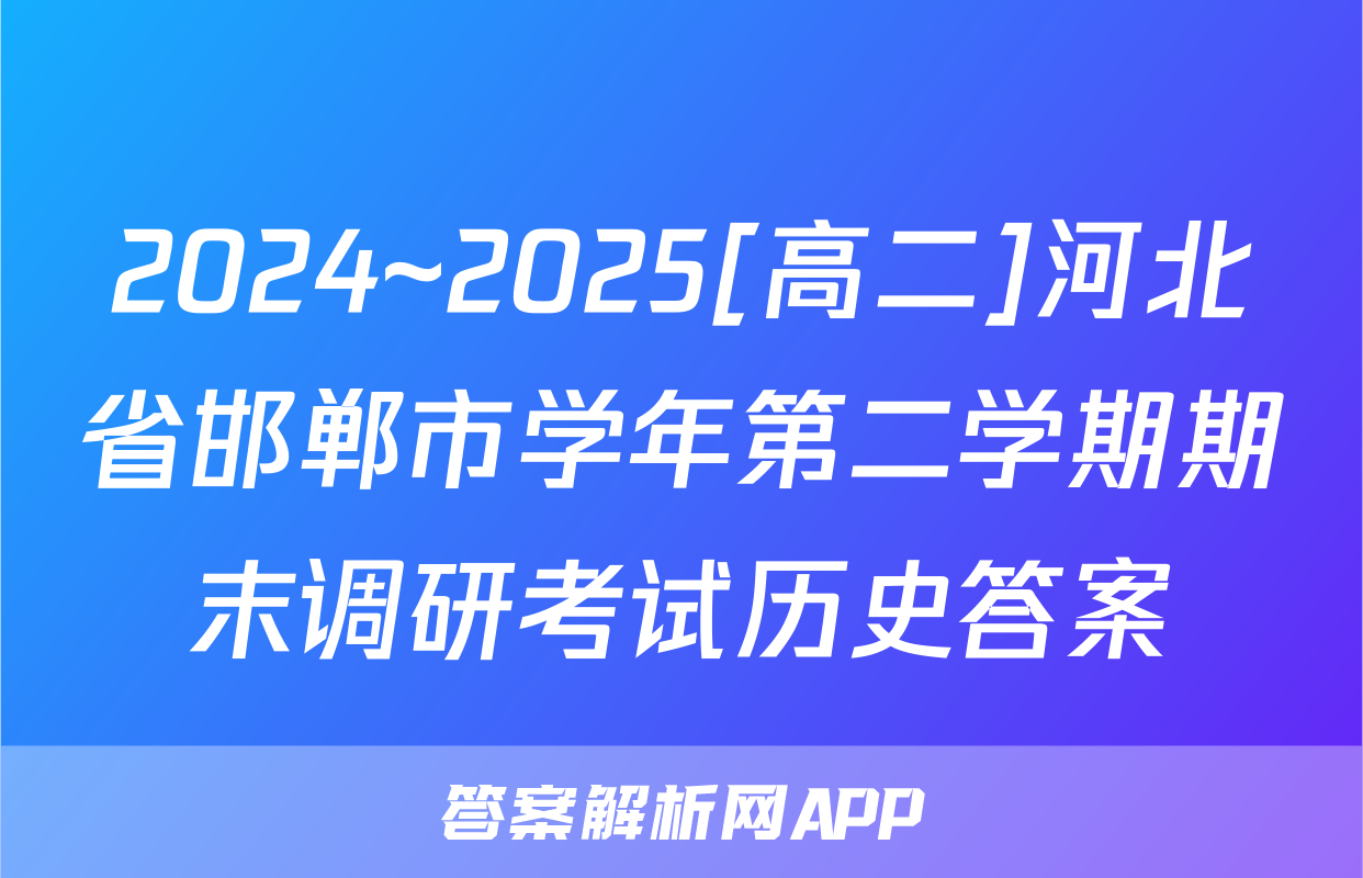 2024~2025[高二]河北省邯郸市学年第二学期期末调研考试历史答案