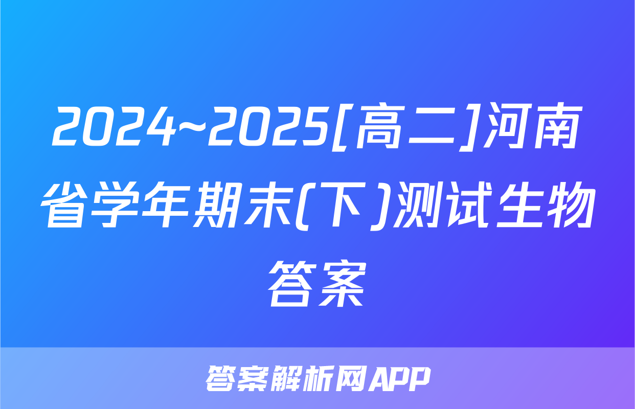 2024~2025[高二]河南省学年期末(下)测试生物答案