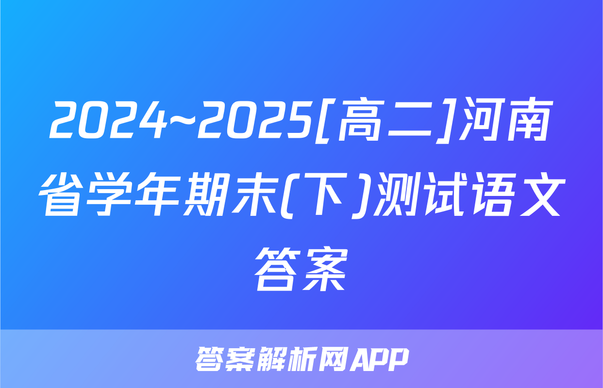 2024~2025[高二]河南省学年期末(下)测试语文答案