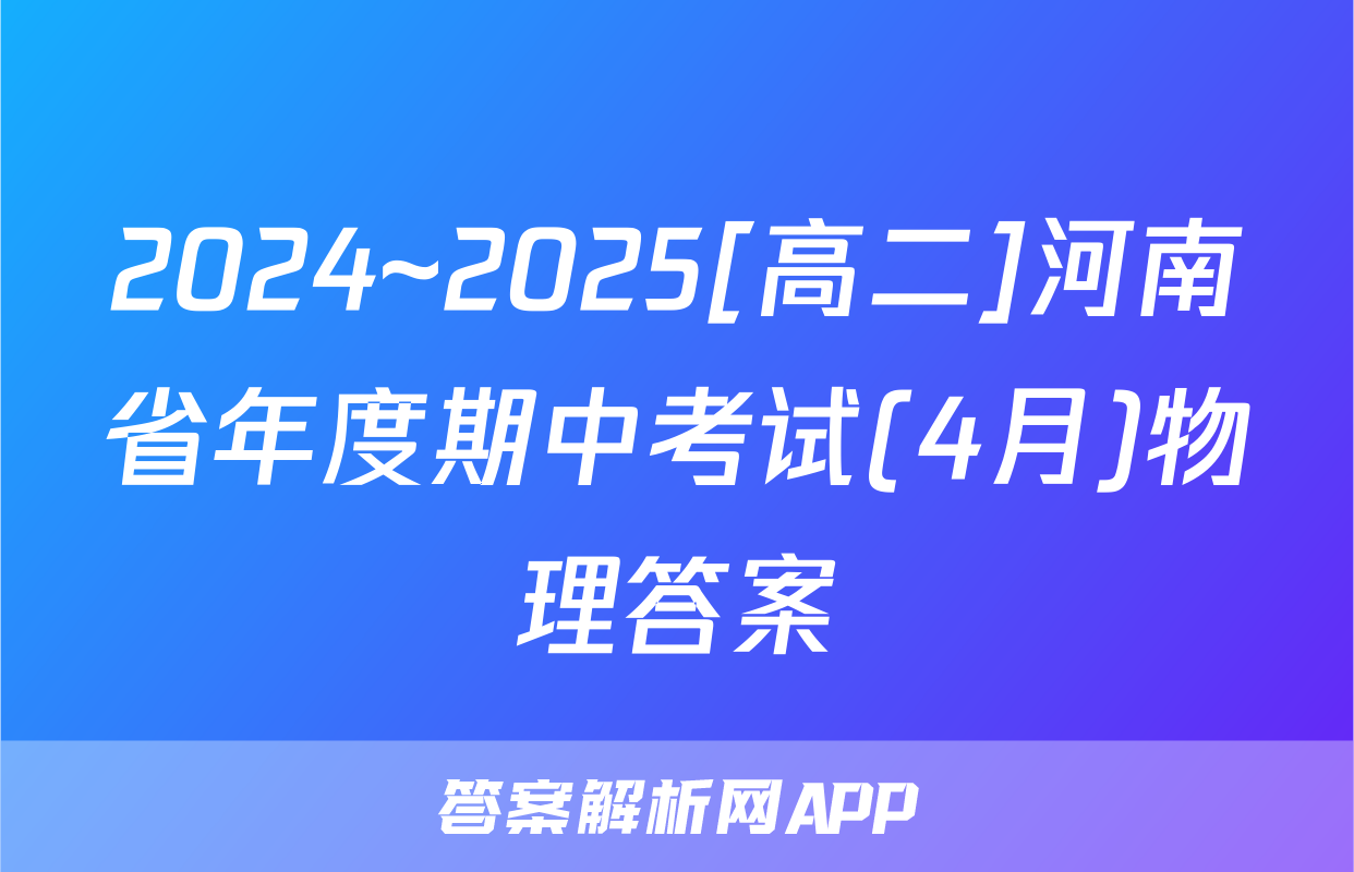 2024~2025[高二]河南省年度期中考试(4月)物理答案