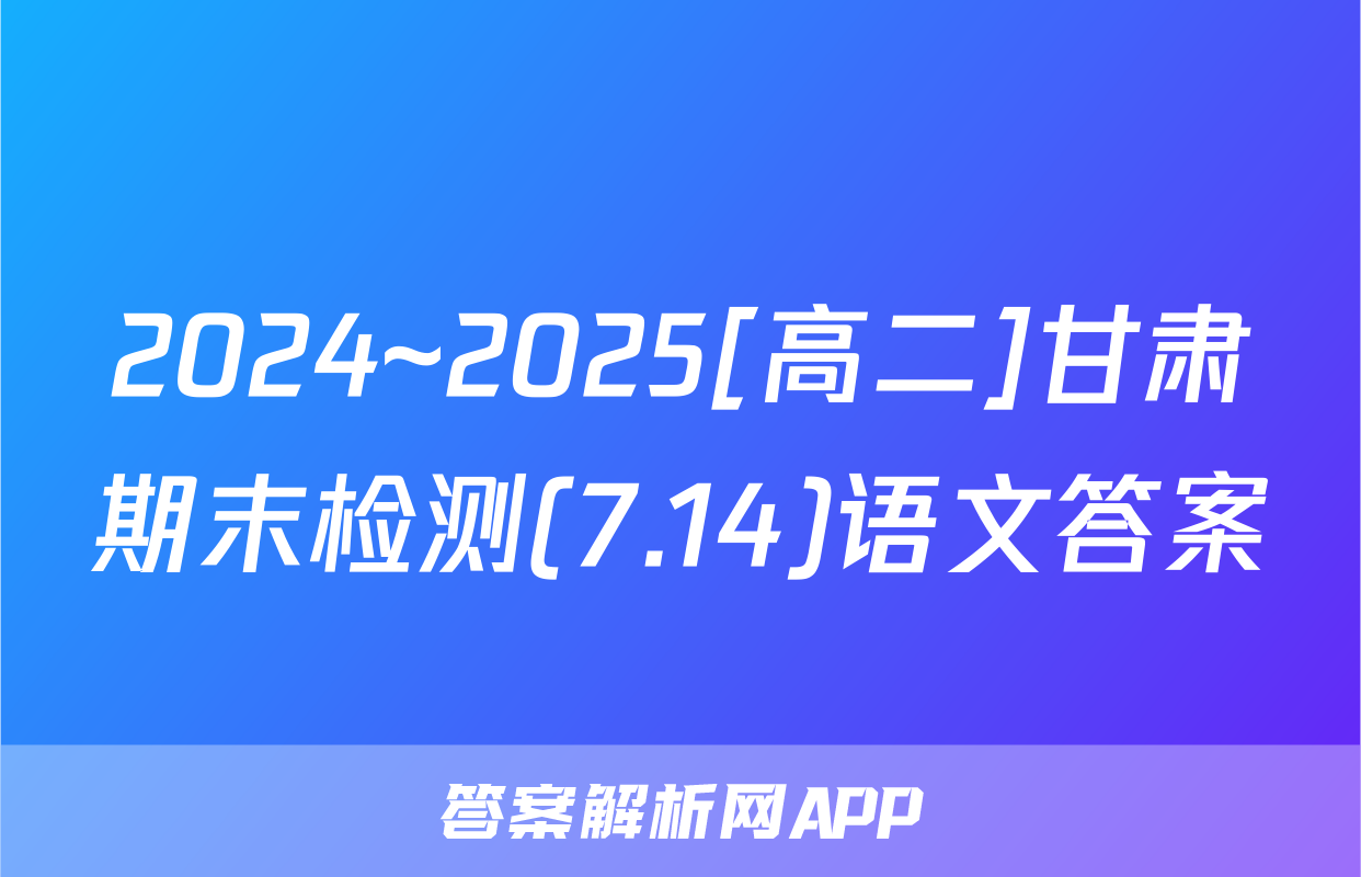 2024~2025[高二]甘肃期末检测(7.14)语文答案