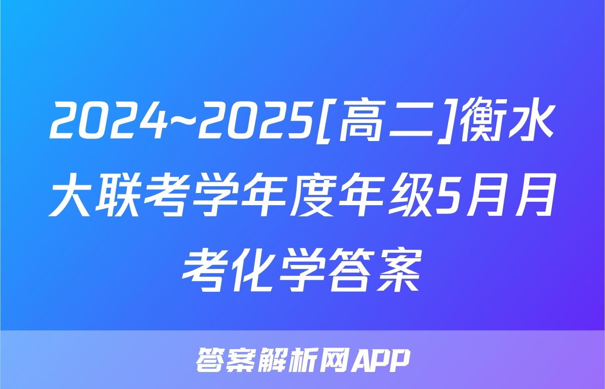 2024~2025[高二]衡水大联考学年度年级5月月考化学答案