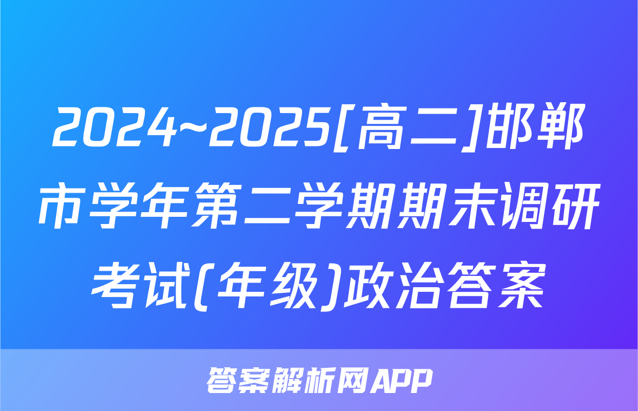 2024~2025[高二]邯郸市学年第二学期期末调研考试(年级)政治答案