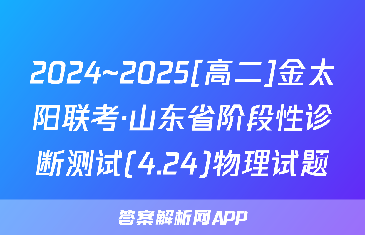 2024~2025[高二]金太阳联考·山东省阶段性诊断测试(4.24)物理试题