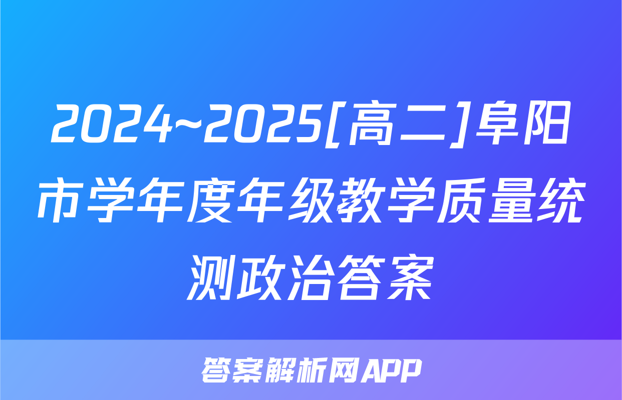 2024~2025[高二]阜阳市学年度年级教学质量统测政治答案