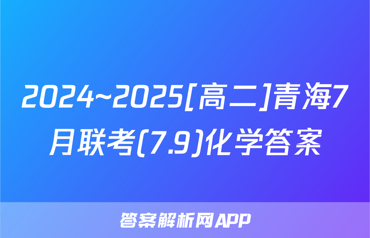 2024~2025[高二]青海7月联考(7.9)化学答案