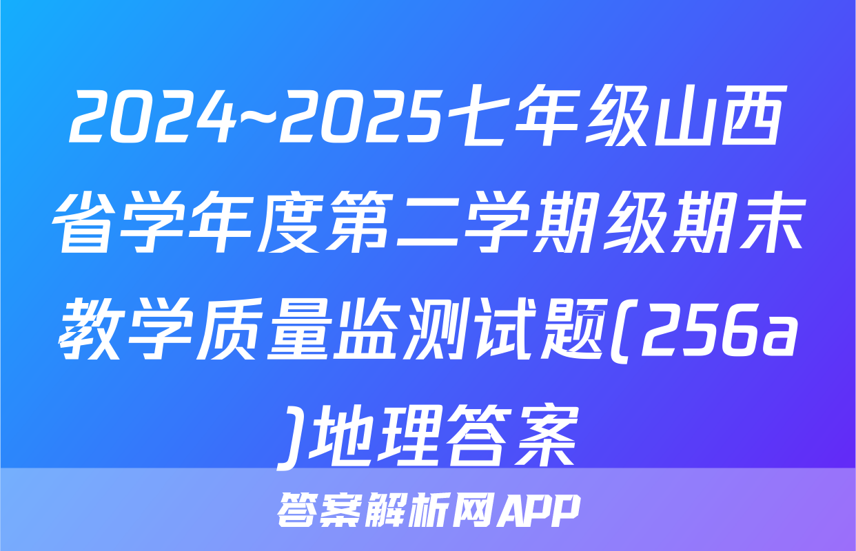 2024~2025七年级山西省学年度第二学期级期末教学质量监测试题(256a)地理答案