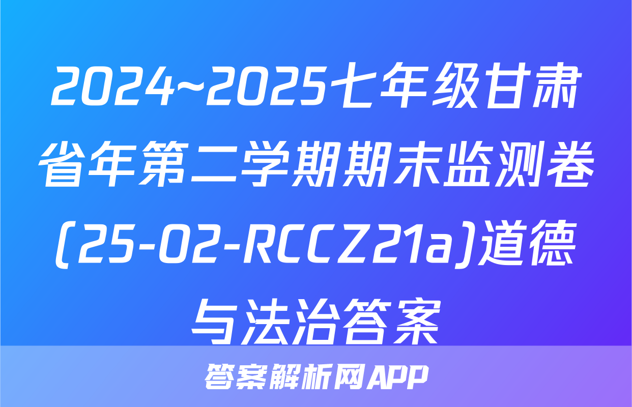 2024~2025七年级甘肃省年第二学期期末监测卷(25-02-RCCZ21a)道德与法治答案