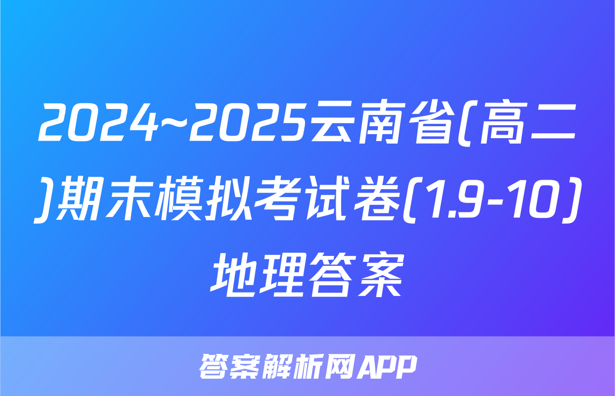 2024~2025云南省(高二)期末模拟考试卷(1.9-10)地理答案