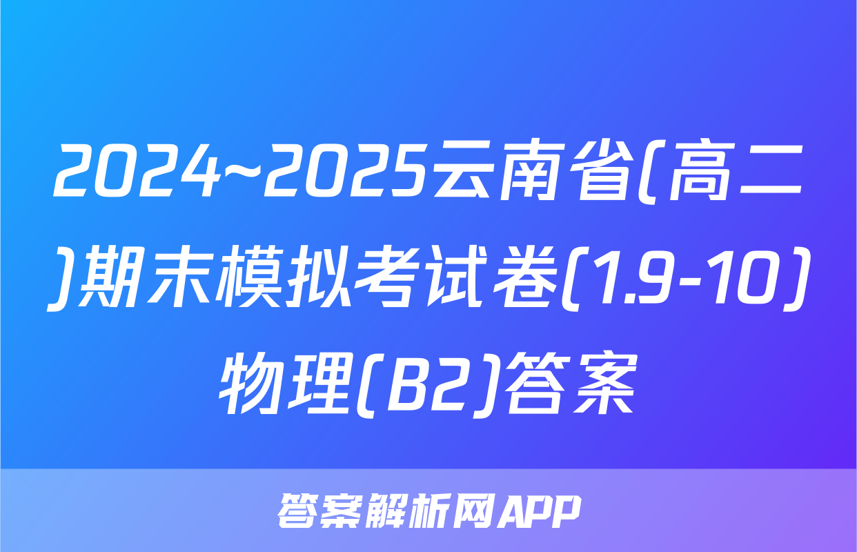 2024~2025云南省(高二)期末模拟考试卷(1.9-10)物理(B2)答案