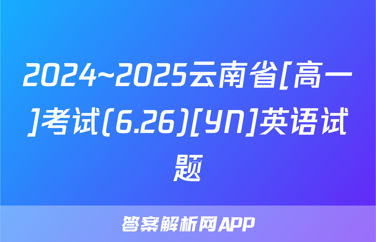 2024~2025云南省[高一]考试(6.26)[YN]英语试题