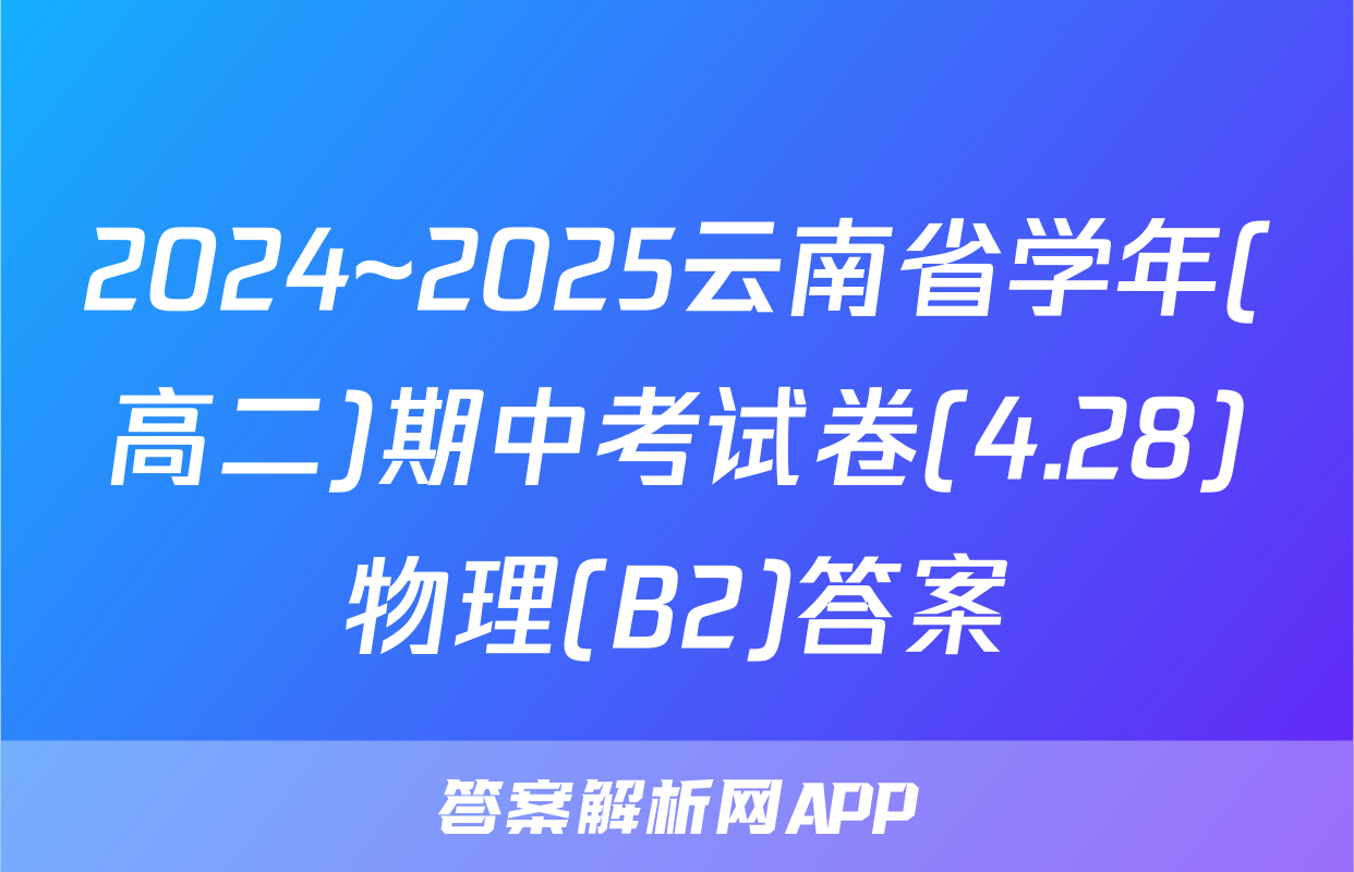 2024~2025云南省学年(高二)期中考试卷(4.28)物理(B2)答案