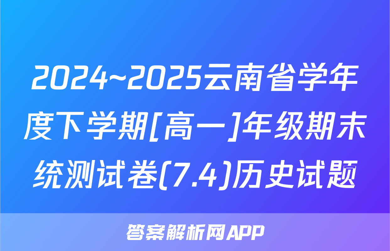 2024~2025云南省学年度下学期[高一]年级期末统测试卷(7.4)历史试题