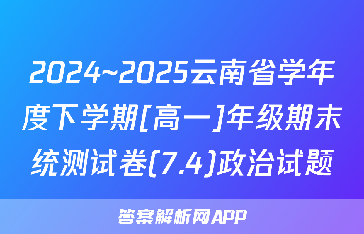 2024~2025云南省学年度下学期[高一]年级期末统测试卷(7.4)政治试题