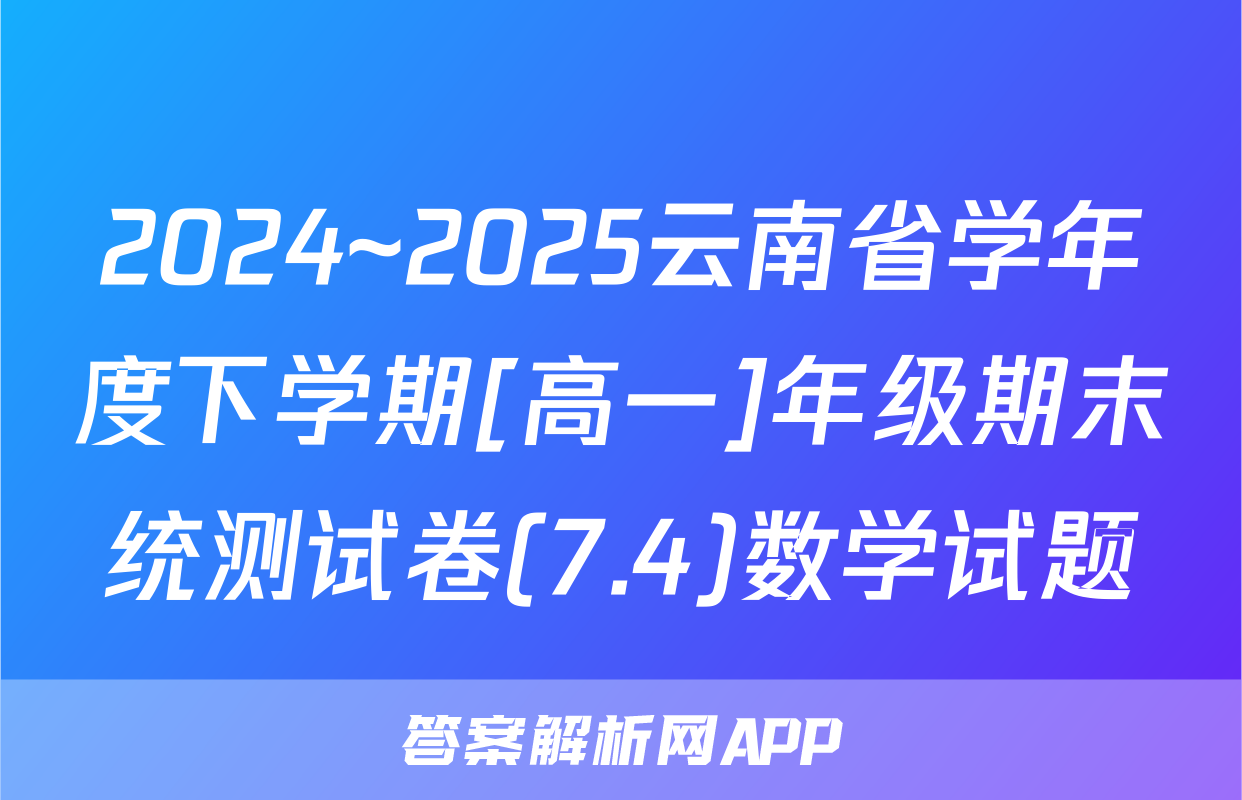 2024~2025云南省学年度下学期[高一]年级期末统测试卷(7.4)数学试题