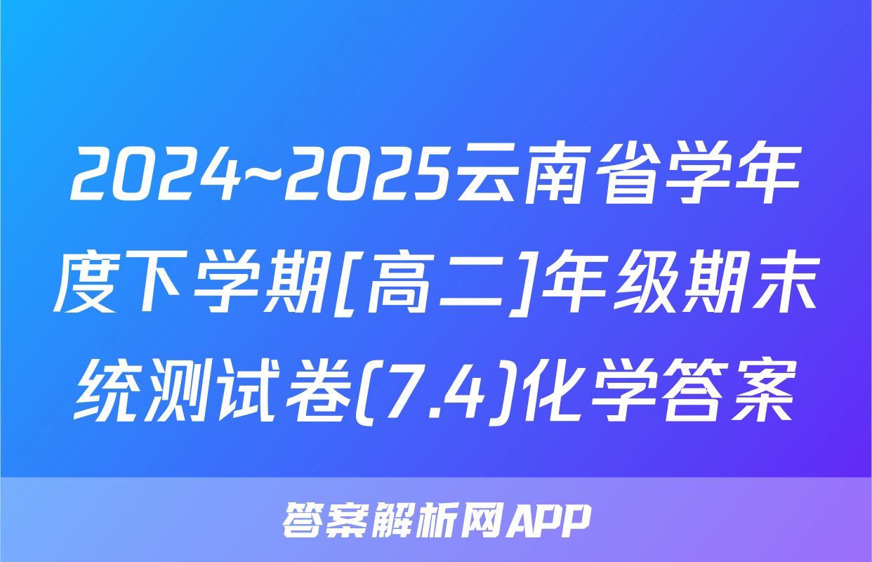 2024~2025云南省学年度下学期[高二]年级期末统测试卷(7.4)化学答案