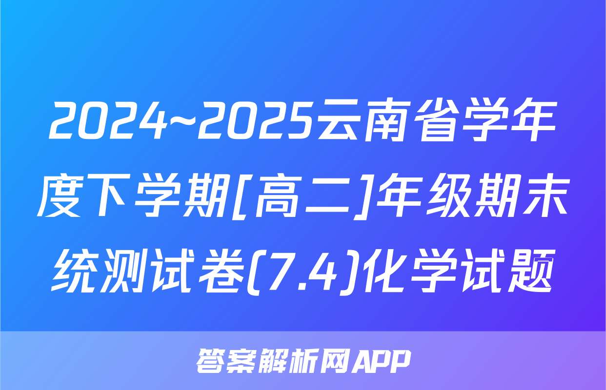 2024~2025云南省学年度下学期[高二]年级期末统测试卷(7.4)化学试题