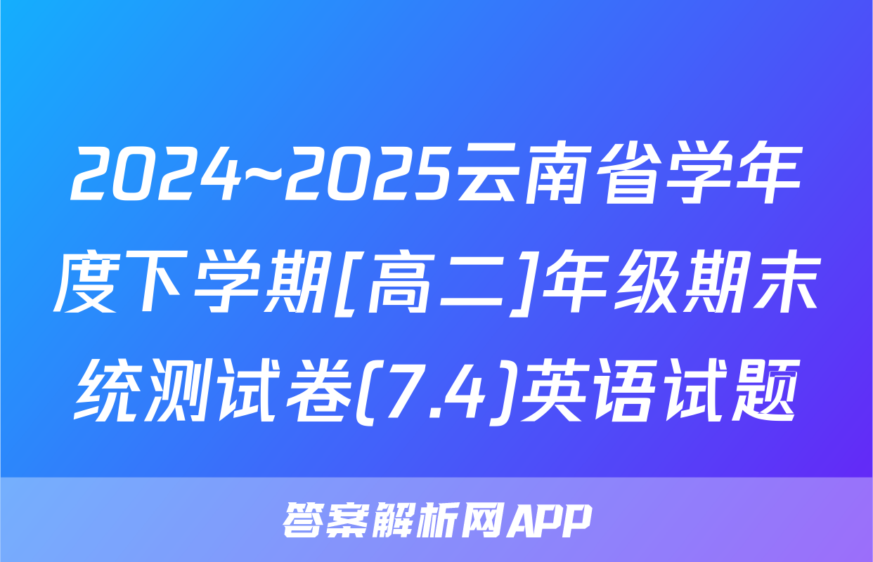 2024~2025云南省学年度下学期[高二]年级期末统测试卷(7.4)英语试题