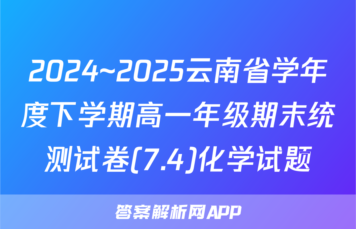2024~2025云南省学年度下学期高一年级期末统测试卷(7.4)化学试题