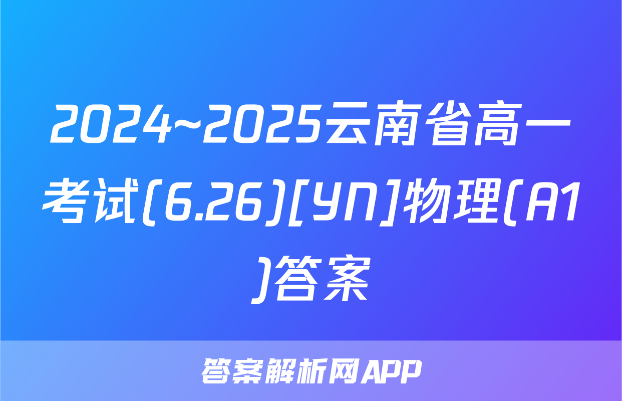 2024~2025云南省高一考试(6.26)[YN]物理(A1)答案