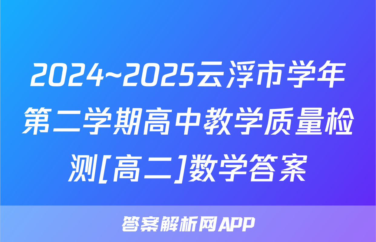 2024~2025云浮市学年第二学期高中教学质量检测[高二]数学答案