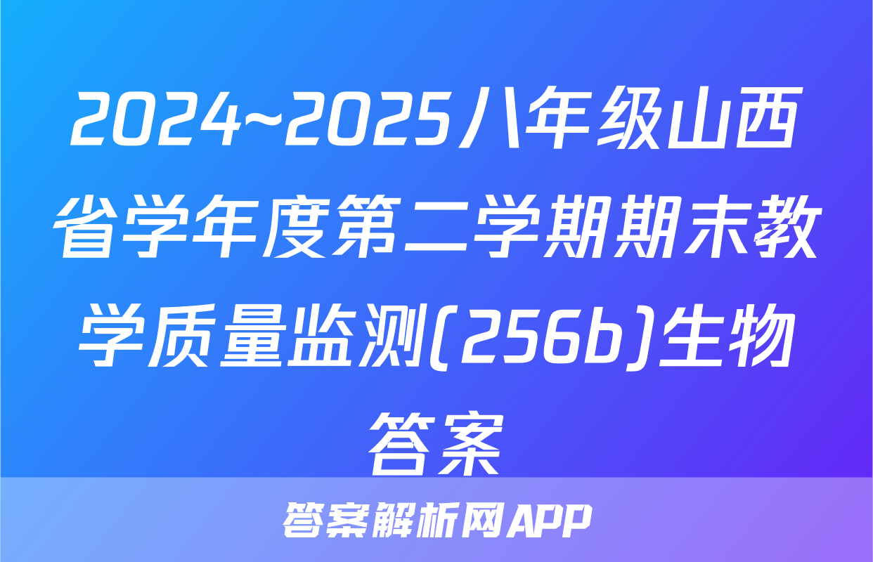 2024~2025八年级山西省学年度第二学期期末教学质量监测(256b)生物答案