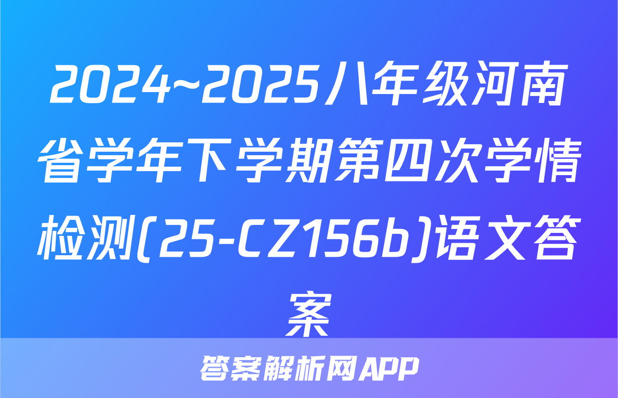 2024~2025八年级河南省学年下学期第四次学情检测(25-CZ156b)语文答案