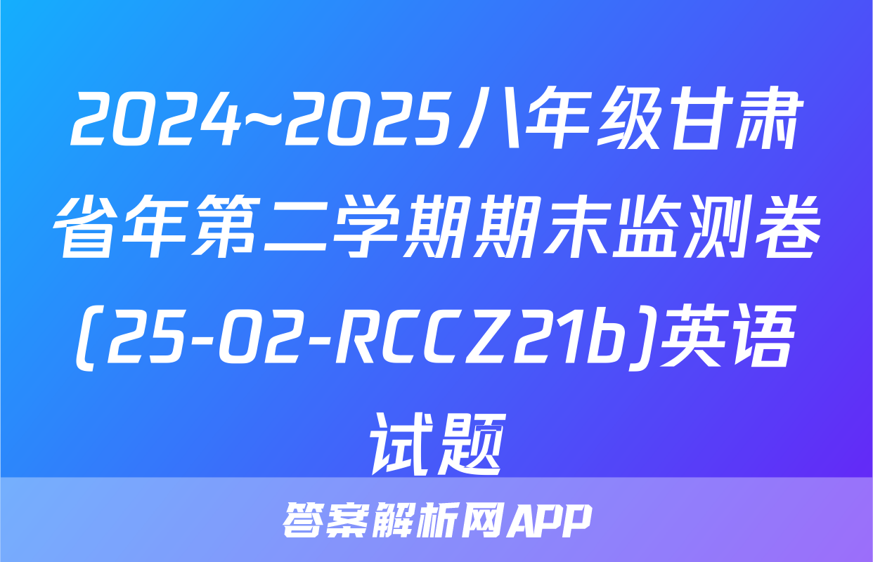 2024~2025八年级甘肃省年第二学期期末监测卷(25-02-RCCZ21b)英语试题
