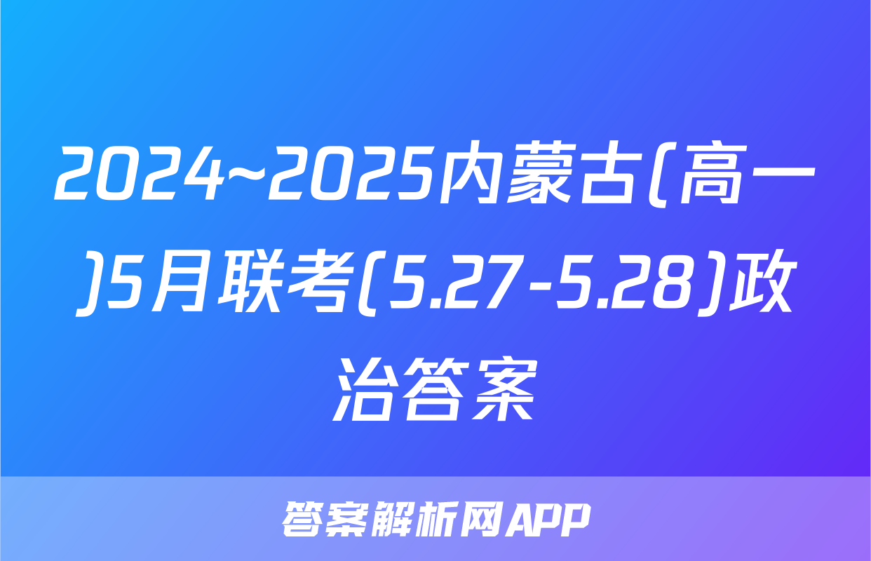 2024~2025内蒙古(高一)5月联考(5.27-5.28)政治答案