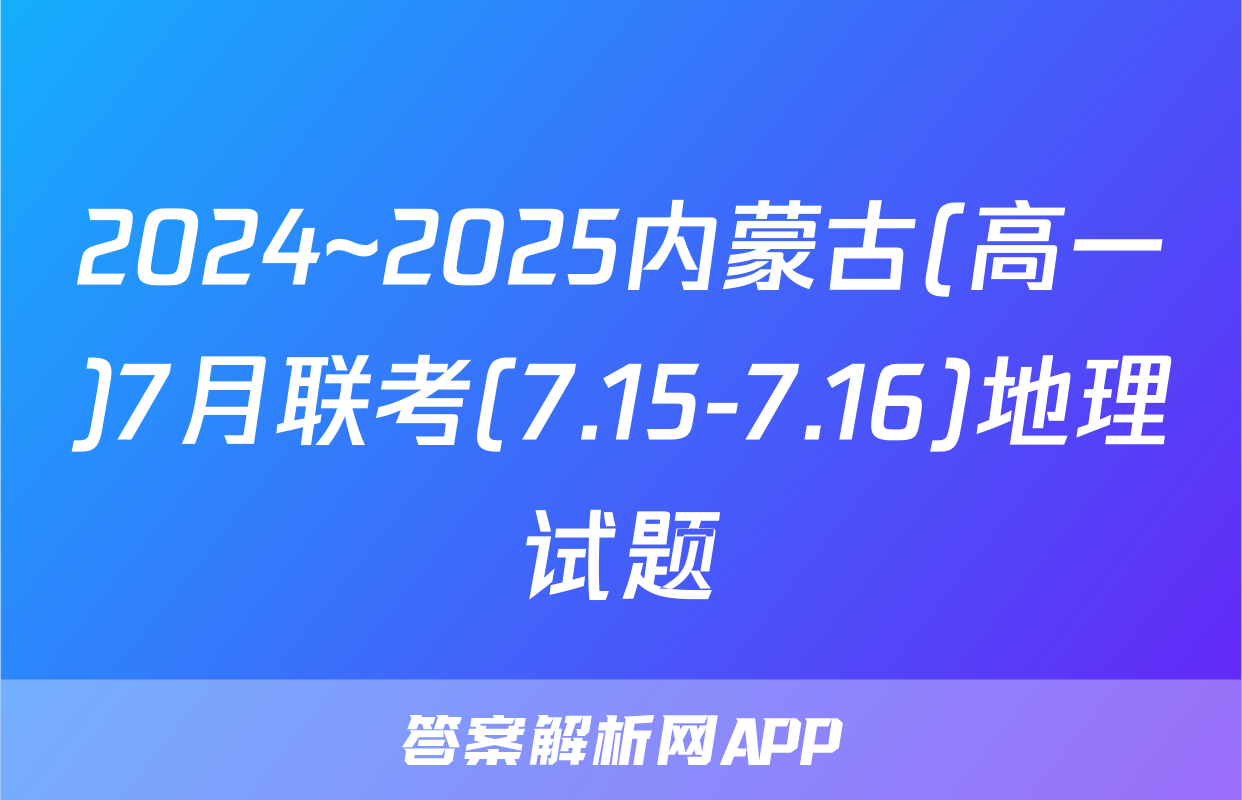 2024~2025内蒙古(高一)7月联考(7.15-7.16)地理试题